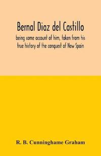 Bernal Diaz del Castillo; being some account of him, taken from his true history of the conquest of New Spain