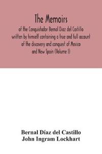 The Memoirs, of the Conquistador Bernal Diaz del Castillo written by himself containing a true and full account of the discovery and conquest of Mexico and New Spain (Volume I)