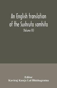 An English translation of the Sushruta samhita; With a full and Comprehensive introduction, Additional, texts, Different, Readings, Notes, Comparative Views, Index, Glossary and Plates (Volume III) Uttara-Tantra