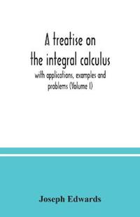 A treatise on the integral calculus; with applications, examples and problems (Volume I)