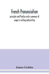 French pronunciation, principles and Practice and a summary of usage in writing and printing