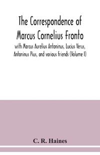 The correspondence of Marcus Cornelius Fronto with Marcus Aurelius Antoninus, Lucius Verus, Antoninus Pius, and various friends (Volume I)