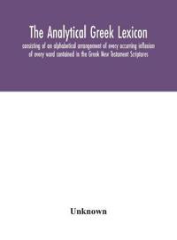 Bokomslag för "The analytical Greek lexicon; consisting of an alphabetical arrangement of every occurring inflexion of every word contained in the Greek New Testament Scriptures, with a grammatical analysis of each word, and lexicographical illustration of the meanings, a co"