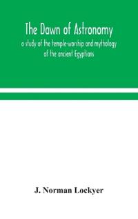 The Dawn Of Astronomy; A Study Of The Temple-Worship And Mythology Of The Ancient Egyptians