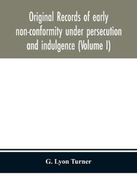 Original Records Of Early Non-Conformity Under Persecution And Indulgence (Volume I)