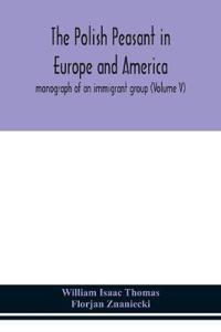 The Polish Peasant In Europe And America; Monograph Of An Immigrant Group (Volume V)