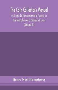 The Coin Collector'S Manual, Or, Guide To The Numismatic Student In The Formation Of A Cabinet Of Coins