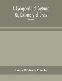 A Cyclopaedia Of Costume Or, Dictionary Of Dress, Including Notices Of Contemporaneous Fashions On The Continent And A General Chronological History Of The Costumes Of The Principal Countries Of Europe, From The Commencement Of The Christian Era To The Acces
