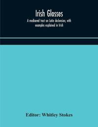 Irish Glosses. A Mediaeval Tract On Latin Declension, With Examples Explained In Irish. To Which Are Added The Lorica Of Gildas, With The Gloss Thereon, And A Selection Of Glosses From The Book Of Armagh