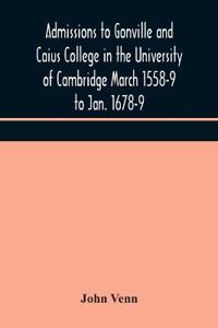 Admissions To Gonville And Caius College In The University Of Cambridge March 1558-9 To Jan. 1678-9