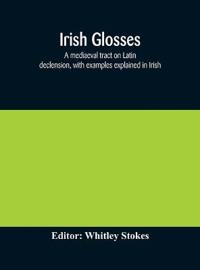Irish Glosses. A Mediaeval Tract On Latin Declension, With Examples Explained In Irish. To Which Are Added The Lorica Of Gildas, With The Gloss Thereon, And A Selection Of Glosses From The Book Of Armagh