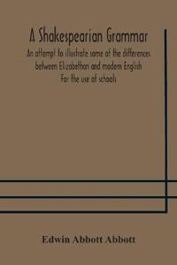 A Shakespearian Grammar. An Attempt To Illustrate Some Of The Differences Between Elizabethan And Modern English. For The Use Of Schools