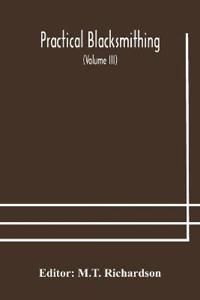 Practical Blacksmithing A Collection Of Articles Contributed At Different Times By Skilled Workmen To The Columns Of "The Blacksmith And Wheelwright" And Covering Nearly The Whole Range Of Blacksmithing From The Simplest Job Of Work To Some Of The Most Com