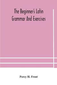 The Beginner'S Latin Grammar And Exercises