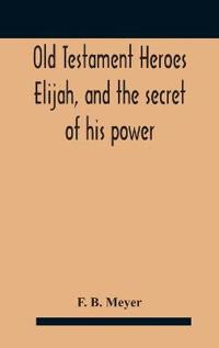 Old Testament Heroes Elijah, and the secret of his power