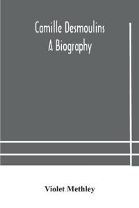 Camille Desmoulins; A Biography