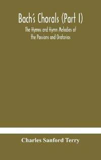 Bach'S Chorals (Part I) The Hymns And Hymn Melodies Of The Passions And Oratorios