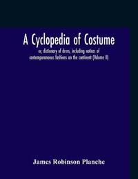 A Cyclopedia Of Costume, Or, Dictionary Of Dress, Including Notices Of Contemporaneous Fashions On The Continent; A General Chronological History Of The Costumes Of The Principal Countries Of Europe, From The Commencement Of The Christian Era To The Accessio