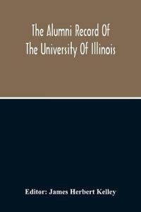 The Alumni Record Of The University Of Illinois, Including Historical Sketch And Annals Of The University And Biographical Data Regarding Members Of The Faculties And The Boards Of Trustees