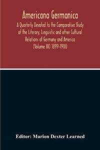 Americana Germanica; A Quarterly Devoted To The Comparative Study Of The Literary, Linguistic And Other Cultural Relations Of Germany And America (Volume III) 1899-1900