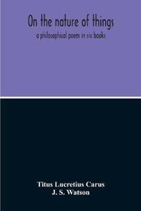 On The Nature Of Things; A Philosophical Poem In Six Books. Literally Translated Into English Prose By John Selby Watson; To Which Is Adjoined The Poetical Version Of John Mason Good