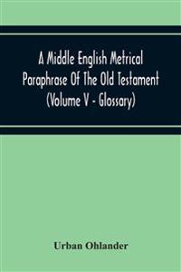 A Middle English Metrical Paraphrase Of The Old Testament (Volume V - Glossary)
