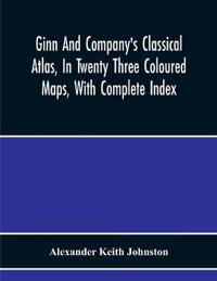 Ginn And Company'S Classical Atlas, In Twenty Three Coloured Maps, With Complete Index