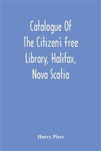Catalogue Of The Citizen'S Free Library, Halifax, Nova Scotia