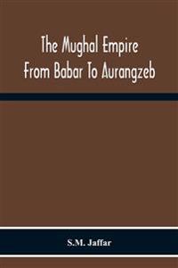The Mughal Empire From Babar To Aurangzeb
