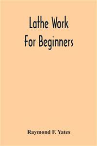 Lathe Work For Beginners; A Practical Treatise On Lathe Work With Complete Instructions For Properly Using The Various Tools, Including Complete Directions For Wood And Metal Turning, Screw Cutting, Measuring Tools, Wood Turning, Metal Spinning, Etc., And