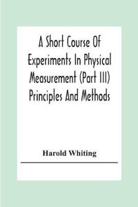 A Short Course Of Experiments In Physical Measurement (Part Iii) Principles And Methods