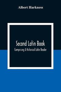 Second Latin Book; Comprising A Historical Latin Reader, With Notes And Rules For Translating; And An Exercise-Book, Developing A Complete Analytical Syntax; In A Series Of Lessons And Exercises, Involving The Construction, Analysis And Reconstruction Of L
