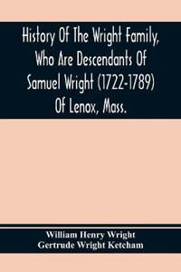 History Of The Wright Family, Who Are Descendants Of Samuel Wright (1722-1789) Of Lenox, Mass., With Lineage Back To Thomas Wright (1610-1670) Of Wetherfield, Conn., (Emigrated 1640), Showing A Direct Line To John Wright, Lord Of Kelvedon Hall, Essex, Engl