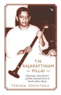 T.N. Rajarattinam Pillai: A Study of Charisma, Caste and Contested Pasts in South Indian Music