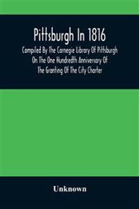 Pittsburgh In 1816; Compiled By The Carnegie Library Of Pittsburgh On The One Hundredth Anniversary Of The Granting Of The City Charter
