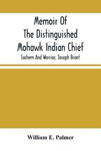 Memoir Of The Distinguished Mohawk Indian Chief, Sachem And Warrior, Capt. Joseph Brant; Compiled From The Most Reliable And Authentic Records; Including A Brief History Of, The Principal Events Of His Life, With An Appendix.