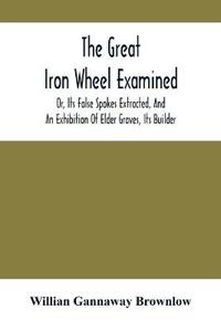 The Great Iron Wheel Examined; Or, Its False Spokes Extracted, And An Exhibition Of Elder Graves, Its Builder