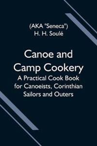 Canoe And Camp Cookery; A Practical Cook Book For Canoeists, Corinthian Sailors And Outers