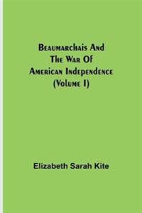 Beaumarchais And The War Of American Independence (Volume I)