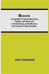Beaver; An Alphabet Of Typical Specimens Together With Notes And A Terminal Essay On The Manners And Customs Of Beavering Men