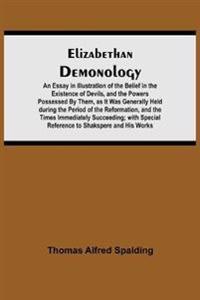 Elizabethan Demonology; An Essay in Illustration of the Belief in the Existence of Devils, and the Powers Possessed By Them, as It Was Generally Held during the Period of the Reformation, and the Times Immediately Succeeding; with Special Reference to Shak