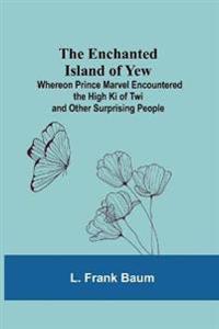 The Enchanted Island Of Yew; Whereon Prince Marvel Encountered The High Ki Of Twi And Other Surprising People