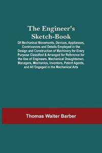 The Engineer'S Sketch-Book; Of Mechanical Movements, Devices, Appliances, Contrivances And Details Employed In The Design And Construction Of Machinery For Every Purpose Classified & Arranged For Reference For The Use Of Engineers, Mechanical Draughtsmen, Mana