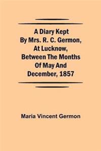 A Diary Kept By Mrs. R. C. Germon, At Lucknow, Between The Months Of May And December, 1857