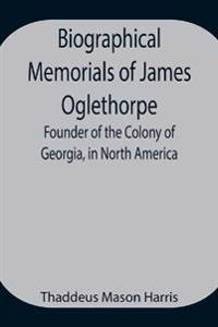Biographical Memorials Of James Oglethorpe; Founder Of The Colony Of Georgia, In North America.