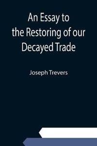 An Essay to the Restoring of our Decayed Trade. Wherein is Described, the Smuglers, Lawyers, and Officers Frauds &c.