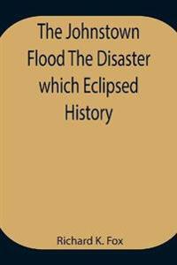 The Johnstown Flood The Disaster Which Eclipsed History
