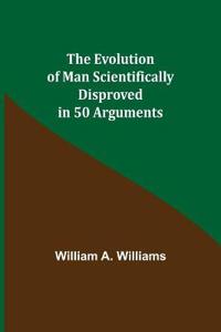 The Evolution of Man Scientifically Disproved in 50 Arguments