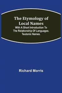 The Etymology of Local Names; With a short introduction to the relationship of languages. Teutonic names.