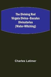 The Divining Rod Virgula Divina--Baculus Divinatorius (Water-Witching)